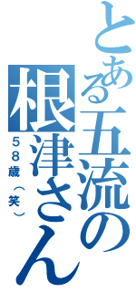 とある五流の根津さん（５８歳（笑））