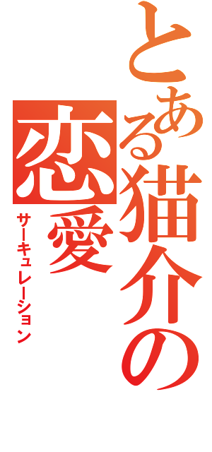 とある猫介の恋愛（サーキュレーション）