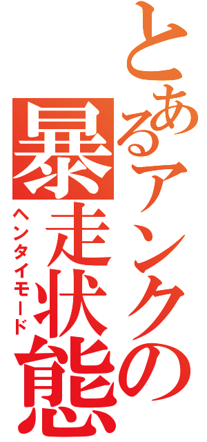 とあるアンクの暴走状態（ヘンタイモード）