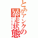 とあるアンクの暴走状態（ヘンタイモード）