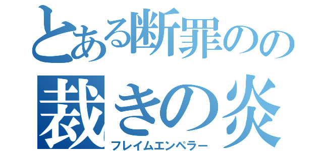 とある断罪のの裁きの炎帝国（フレイムエンペラー）