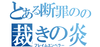 とある断罪のの裁きの炎帝国（フレイムエンペラー）