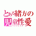 とある緒方の児童性愛（ペドフェリア）