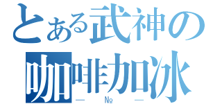 とある武神の咖啡加冰（—№—）