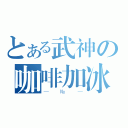 とある武神の咖啡加冰（—№—）