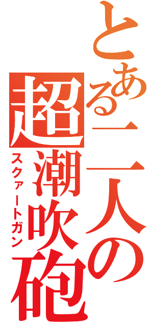 とある二人の超潮吹砲（スクァートガン）