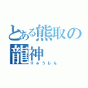 とある熊取の龍神（りゅうじん）