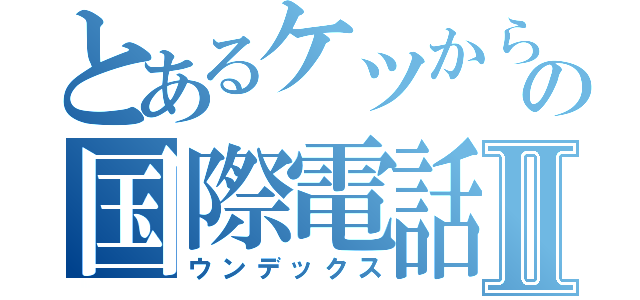 とあるケツからの国際電話Ⅱ（ウンデックス）