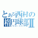 とある西村の楕円球部Ⅱ（ブラザーラヴ）