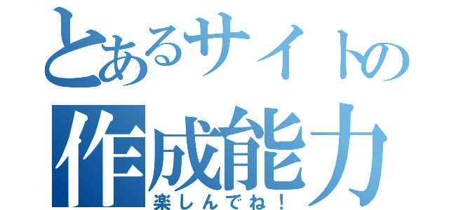 とあるサイトの作成能力（楽しんでね！）