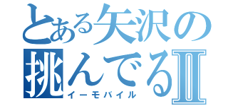 とある矢沢の挑んでる？Ⅱ（イーモバイル）