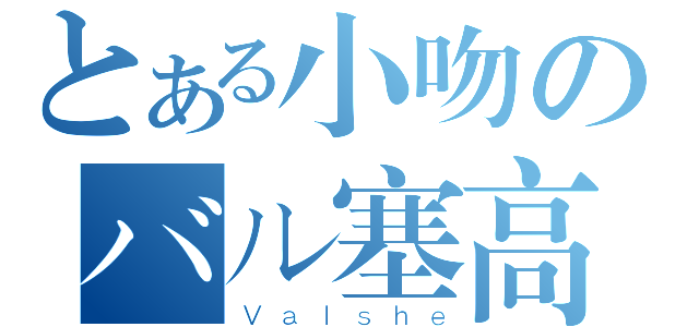 とある小吻のバル塞高（Ｖａｌｓｈｅ）