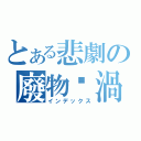 とある悲劇の廢物漩渦（インデックス）