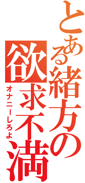 とある緒方の欲求不満Ⅱ（オナニーしろよ）