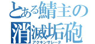 とある鯖主の消滅垢砲（アクキンサレータ）