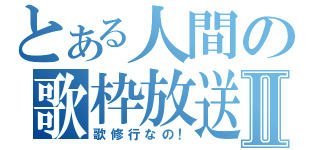 とある人間の歌枠放送Ⅱ（歌修行なの！）