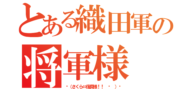 とある織田軍の将軍様（٩（さくら⇔信長様！！ ᐛ ）و）