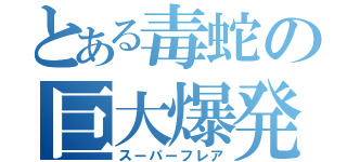 とある毒蛇の巨大爆発（スーパーフレア）