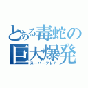 とある毒蛇の巨大爆発（スーパーフレア）