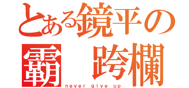 とある鏡平の霸 跨欄隊（ｎｅｖｅｒ ｇｉｖｅ ｕｐ）