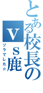 とある校長のｖｓ鹿（ヅラでした☆）