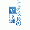 とある校長のｖｓ鹿（ヅラでした☆）