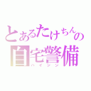 とあるたけちんの自宅警備（ハイジン）