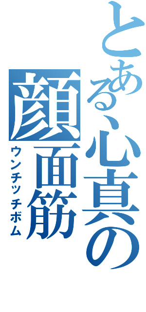 とある心真の顔面筋（ウンチッチボム）