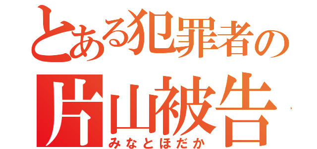 とある犯罪者の片山被告（みなとほだか）