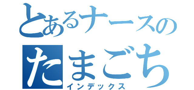 とあるナースのたまごちゃん（インデックス）