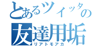 とあるツイッタラーの友達用垢（リアトモアカ）