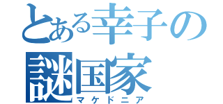 とある幸子の謎国家（マケドニア）