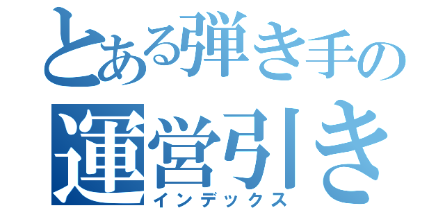 とある弾き手の運営引き（インデックス）