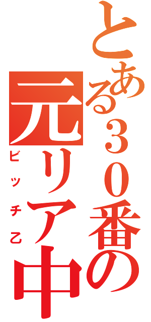 とある３０番の元リア中（ビッチ乙）