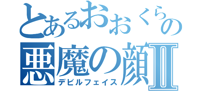 とあるおおくらの悪魔の顔Ⅱ（デビルフェイス）