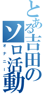 とある吉田のソロ活動Ⅱ（オナニー）