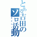 とある吉田のソロ活動Ⅱ（オナニー）