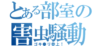 とある部室の害虫騒動（ゴキ●リ参上！）