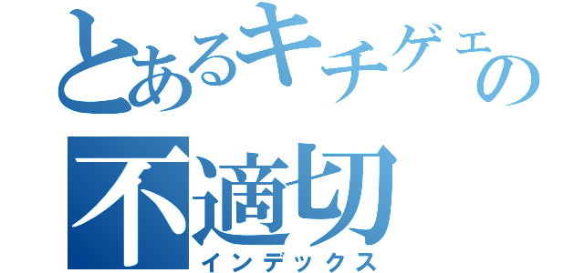 とあるキチゲェの不適切（インデックス）