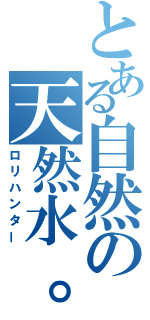 とある自然の天然水。（ロリハンター）