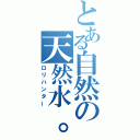 とある自然の天然水。（ロリハンター）