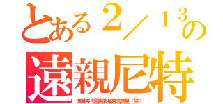 とある２／１３の遠親尼特族化（没関係！因為我是著名男星（笑））