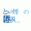 とある煙の伝説（ＭＹ ＰＩＰＥ）