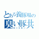 とある養豚場の臭い豚共（石○＆松○）