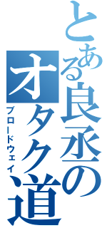 とある良丞のオタク道（ブロードウェイ）