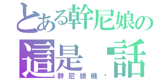 とある幹尼娘の這是髒話（幹尼娘機掰）