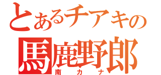 とあるチアキの馬鹿野郎（南カナ）