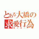 とある大橋の求愛行為（ホノカー）