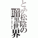 とある松陰の暗黒世界（ダークワールド）