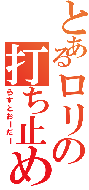 とあるロリの打ち止め（らすとおーだー）